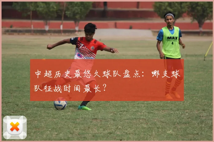 中超历史最悠久球队盘点：哪支球队征战时间最长？