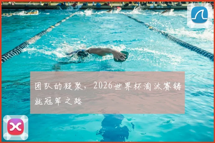 团队的凝聚，2026世界杯淘汰赛铸就冠军之路