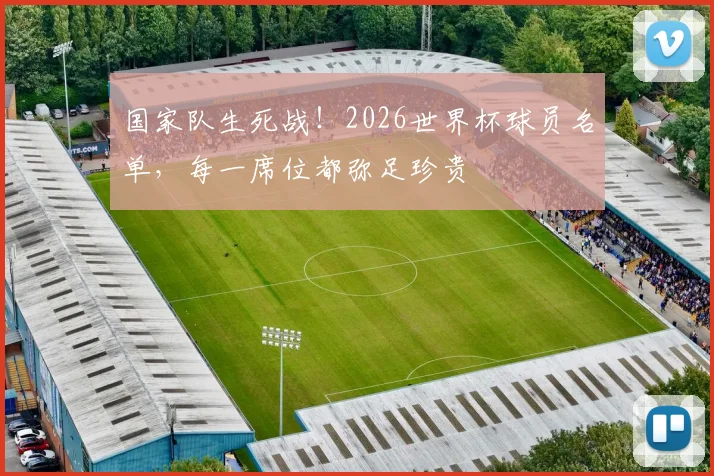 国家队生死战！2026世界杯球员名单，每一席位都弥足珍贵