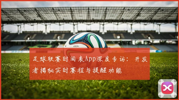 足球联赛时间表App深度专访：开发者揭秘实时赛程与提醒功能