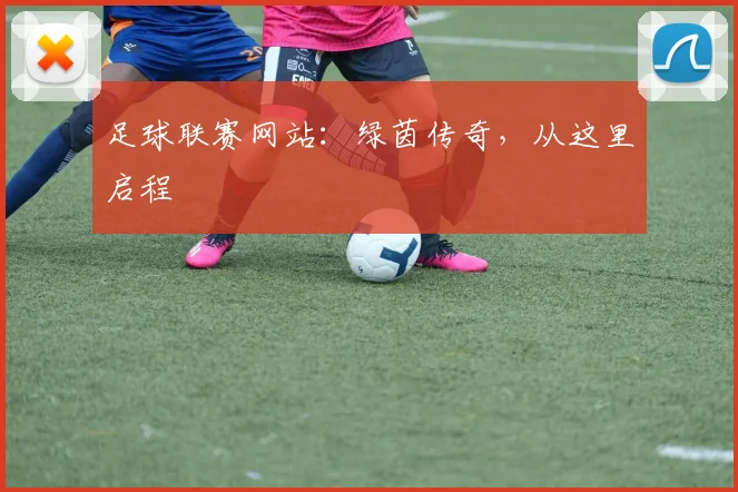 足球联赛网站：绿茵传奇，从这里启程