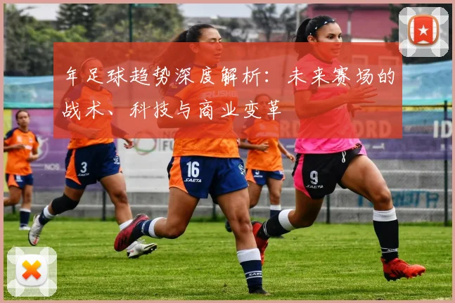 年足球趋势深度解析：未来赛场的战术、科技与商业变革