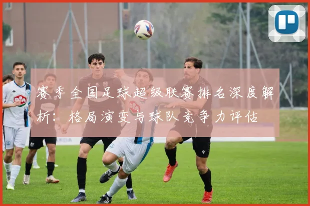 赛季全国足球超级联赛排名深度解析：格局演变与球队竞争力评估
