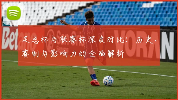 足总杯与联赛杯深度对比：历史、赛制与影响力的全面解析