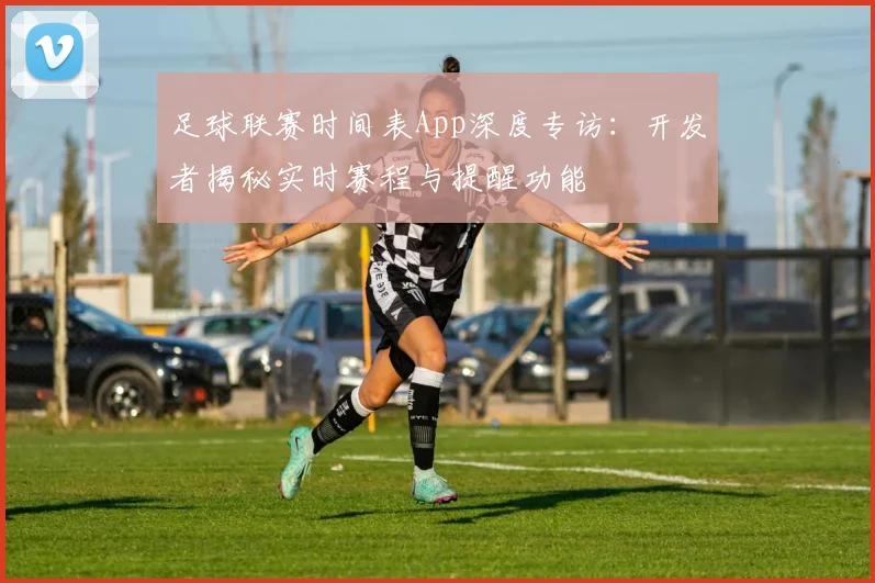 足球联赛时间表App深度专访：开发者揭秘实时赛程与提醒功能