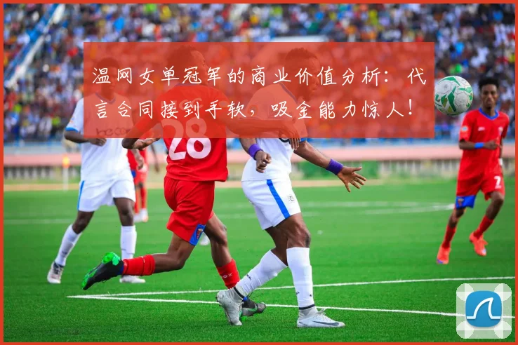 温网女单冠军的商业价值分析：代言合同接到手软，吸金能力惊人！