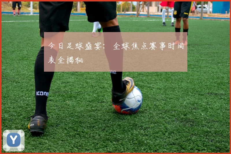 今日足球盛宴：全球焦点赛事时间表全揭秘