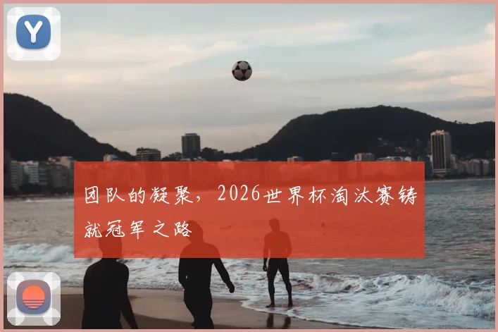 团队的凝聚，2026世界杯淘汰赛铸就冠军之路