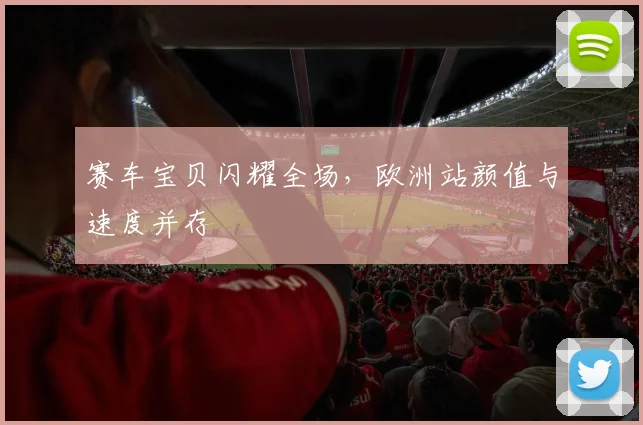 赛车宝贝闪耀全场，欧洲站颜值与速度并存