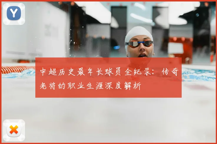 中超历史最年长球员全纪录：传奇老将的职业生涯深度解析