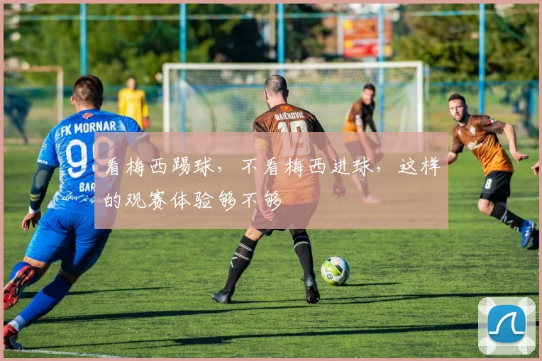 看梅西踢球，不看梅西进球，这样的观赛体验够不够