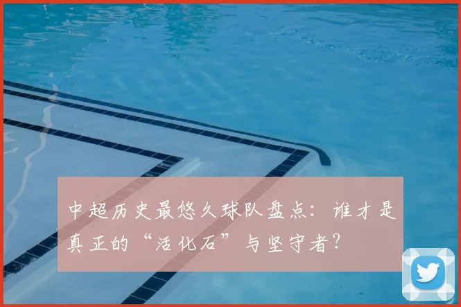 中超历史最悠久球队盘点：谁才是真正的“活化石”与坚守者？