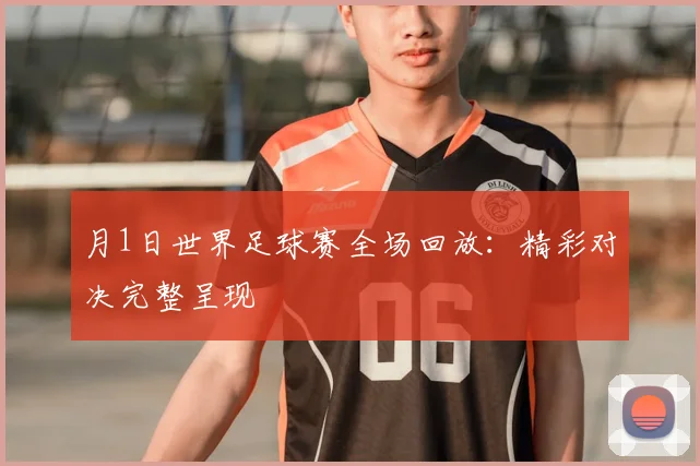 月1日世界足球赛全场回放：精彩对决完整呈现
